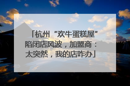 杭州“欢牛蛋糕屋”陷闭店风波，加盟商：太突然，我的店咋办