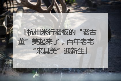 杭州米行老板的“老古董”美起来了，百年老宅“来其美”迎新生