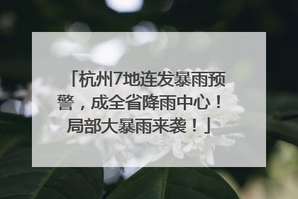 杭州7地连发暴雨预警，成全省降雨中心！局部大暴雨来袭！