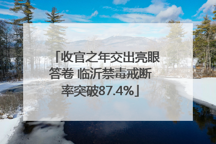 收官之年交出亮眼答卷 临沂禁毒戒断率突破87.4%