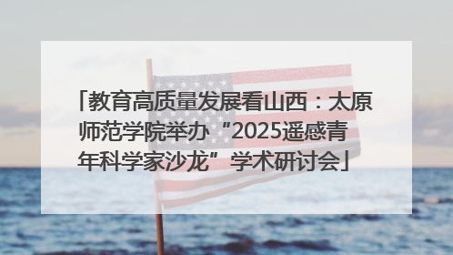 教育高质量发展看山西：太原师范学院举办“2025遥感青年科学家沙龙”学术研讨会