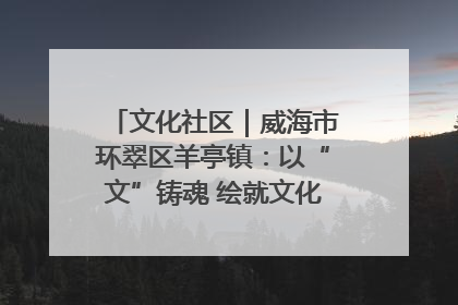 文化社区｜威海市环翠区羊亭镇：以“文”铸魂 绘就文化社区新画卷