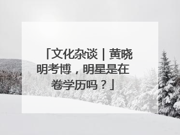 文化杂谈｜黄晓明考博，明星是在卷学历吗？