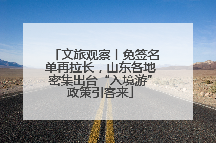 文旅观察丨免签名单再拉长，山东各地密集出台“入境游”政策引客来