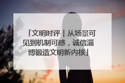 文明时评｜从场景可见到机制可感，诚信淄博锻造文明新内核