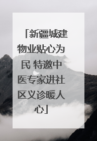 新疆城建物业贴心为民 特邀中医专家进社区义诊暖人心