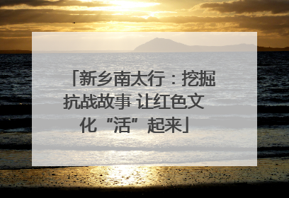 新乡南太行：挖掘抗战故事 让红色文化“活”起来