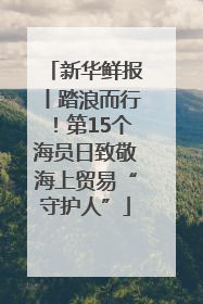 新华鲜报丨踏浪而行！第15个海员日致敬海上贸易“守护人”