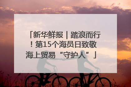 新华鲜报｜踏浪而行！第15个海员日致敬海上贸易“守护人”