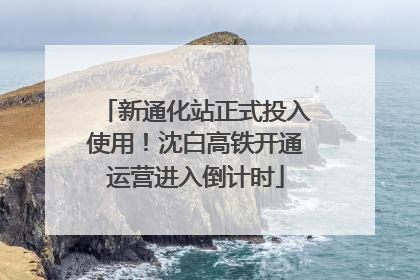 新通化站正式投入使用！沈白高铁开通运营进入倒计时