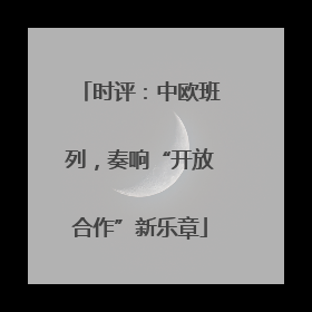 时评：中欧班列，奏响“开放合作”新乐章
