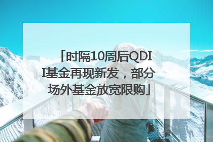 时隔10周后QDII基金再现新发，部分场外基金放宽限购