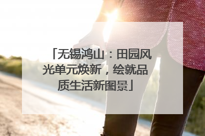 无锡鸿山：田园风光单元焕新，绘就品质生活新图景