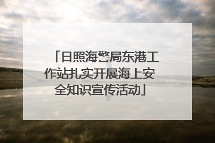 日照海警局东港工作站扎实开展海上安全知识宣传活动