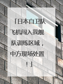 日本自卫队飞机闯入我舰队训练区域，中方现场处置！