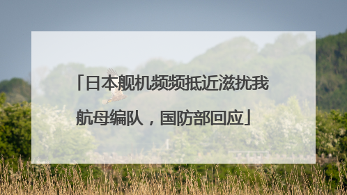 日本舰机频频抵近滋扰我航母编队，国防部回应