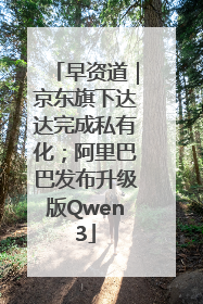 早资道｜京东旗下达达完成私有化；阿里巴巴发布升级版Qwen3