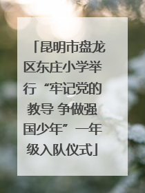 昆明市盘龙区东庄小学举行“牢记党的教导 争做强国少年”一年级入队仪式