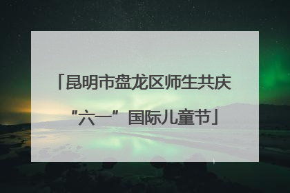昆明市盘龙区师生共庆“六一”国际儿童节