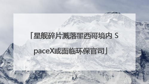 星舰碎片溅落墨西哥境内 SpaceX或面临环保官司
