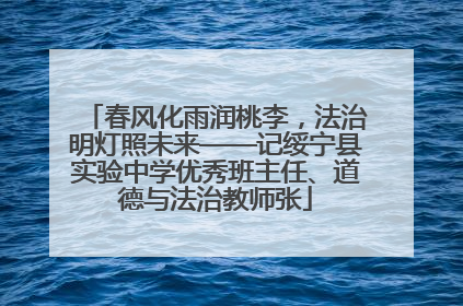 春风化雨润桃李，法治明灯照未来——记绥宁县实验中学优秀班主任、道德与法治教师张
