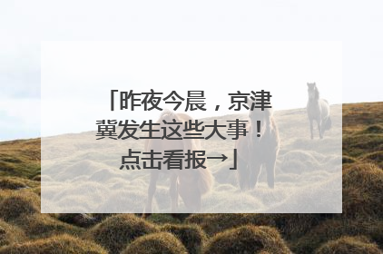 昨夜今晨，京津冀发生这些大事！点击看报→