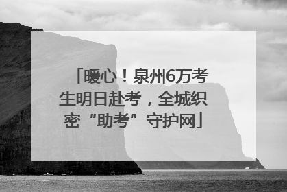 暖心！泉州6万考生明日赴考，全城织密“助考”守护网