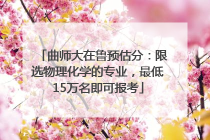 曲师大在鲁预估分：限选物理化学的专业，最低15万名即可报考