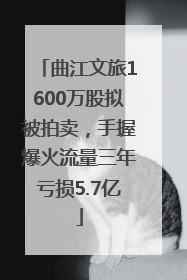 曲江文旅1600万股拟被拍卖，手握爆火流量三年亏损5.7亿