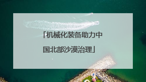 机械化装备助力中国北部沙漠治理