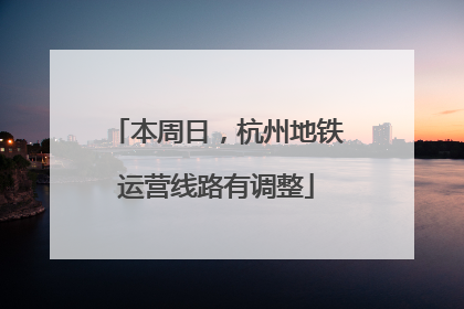本周日，杭州地铁运营线路有调整