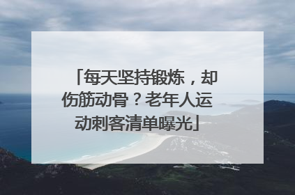 每天坚持锻炼，却伤筋动骨？老年人运动刺客清单曝光