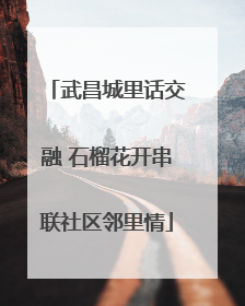 武昌城里话交融 石榴花开串联社区邻里情