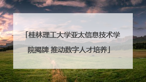 桂林理工大学亚太信息技术学院揭牌 推动数字人才培养