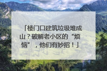 楼门口建筑垃圾堆成山？破解老小区的“烦恼”，他们有妙招！
