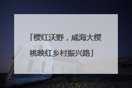 樱红沃野，威海大樱桃映红乡村振兴路