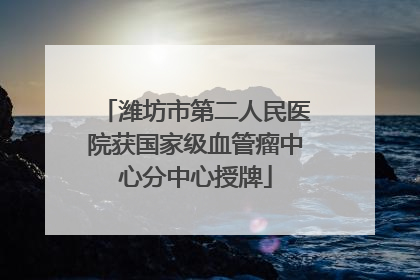 潍坊市第二人民医院获国家级血管瘤中心分中心授牌