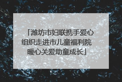 潍坊市妇联携手爱心组织走进市儿童福利院暖心关爱助童成长