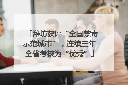 潍坊获评“全国禁毒示范城市”，连续三年全省考核为“优秀”