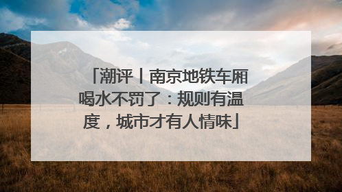 潮评丨南京地铁车厢喝水不罚了：规则有温度，城市才有人情味
