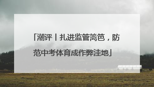 潮评丨扎进监管篱笆，防范中考体育成作弊洼地