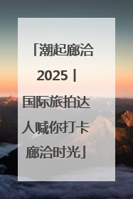 潮起廊洽2025丨国际旅拍达人喊你打卡廊洽时光