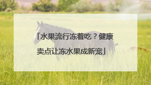 水果流行冻着吃？健康卖点让冻水果成新宠