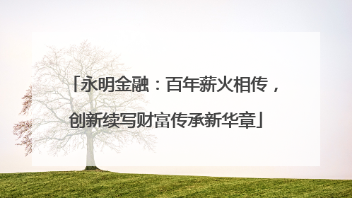 永明金融：百年薪火相传，创新续写财富传承新华章