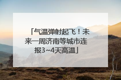 气温弹射起飞！未来一周济南等城市连报3~4天高温