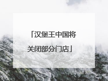 汉堡王中国将关闭部分门店