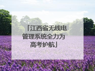 江西省无线电管理系统全力为高考护航