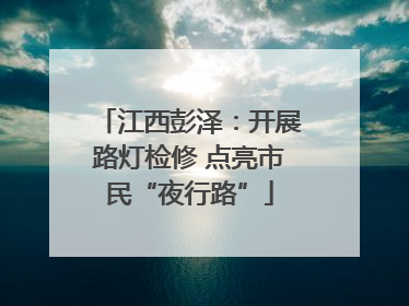 江西彭泽：开展路灯检修 点亮市民“夜行路”