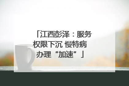江西彭泽：服务权限下沉 慢特病办理“加速”