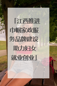 江西推进巾帼家政服务品牌建设 助力妇女就业创业